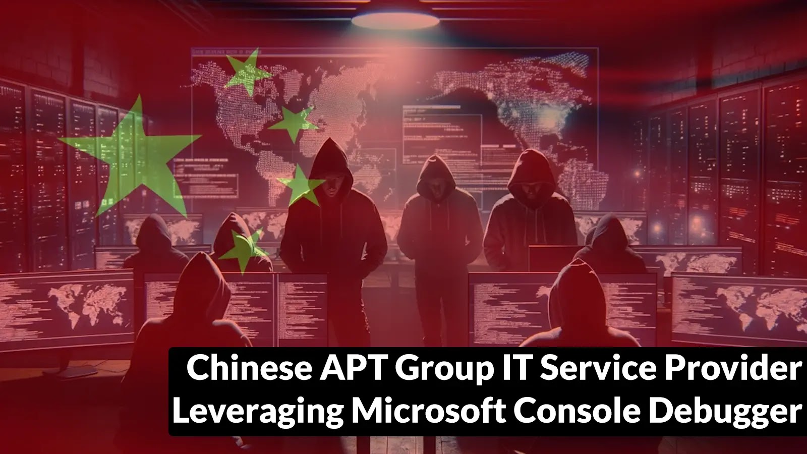 Chinese APT Group IT Service Provider Leveraging Microsoft Console Debugger to Exfiltrate Data A group of hooded figures in a dark room with computer screens, world maps, and digital code, overlaid with the Chinese flag; text reads Chinese APT Group IT Service Provider Leveraging Microsoft Console Debugger.