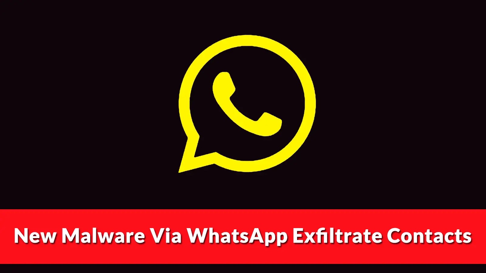 A yellow WhatsApp logo on a black background, with a red banner below that reads, New Malware Via WhatsApp Exfiltrates Contacts.