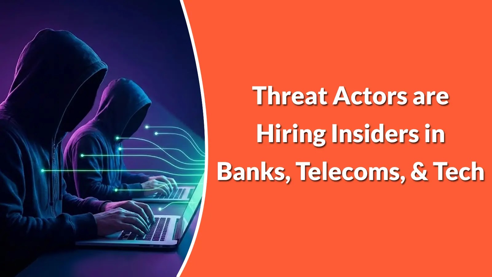 Two people in hoodies type on laptops with neon lines connecting to screens, symbolizing cyber activity. Text reads: Threat Actors are Hiring Insiders in Banks, Telecoms, & Tech on an orange background.