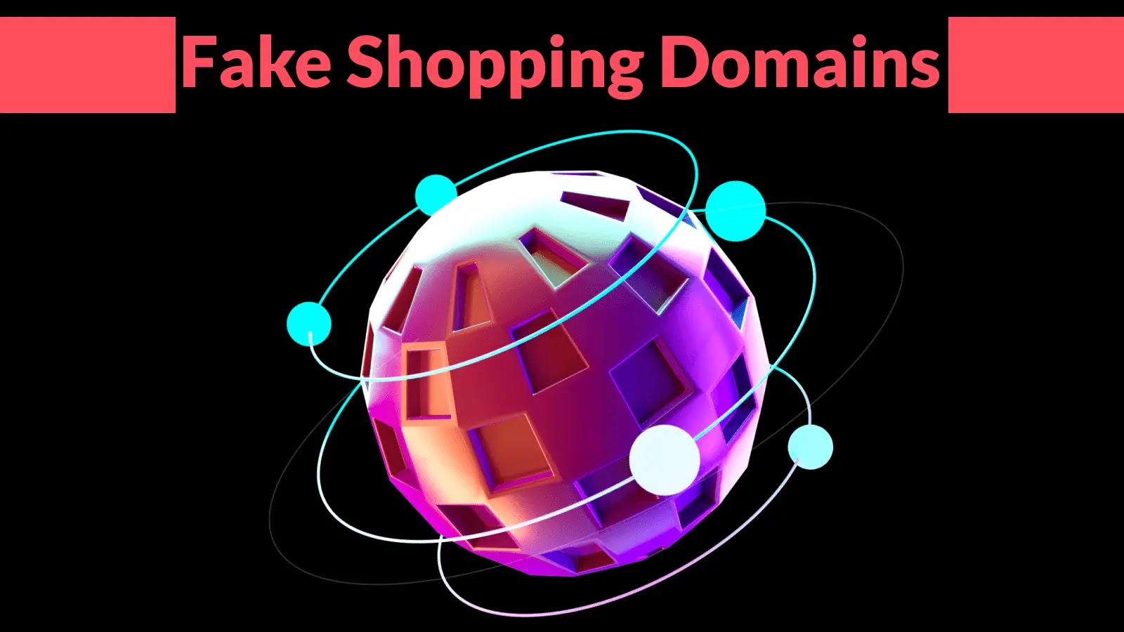 A colorful, abstract 3D globe with geometric shapes and orbiting spheres, set against a black background. At the top, bold pink text reads “Fake Shopping Domains.”.