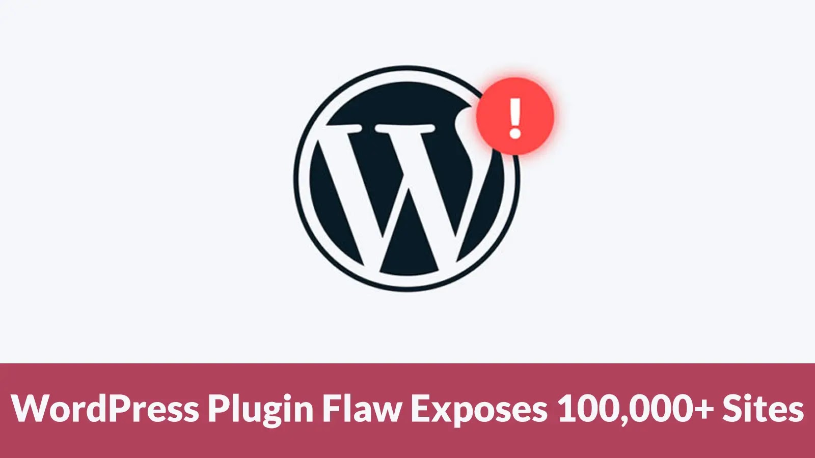 The WordPress logo with a red exclamation mark icon, above a banner that reads, WordPress Plugin Flaw Exposes 100,000+ Sites.