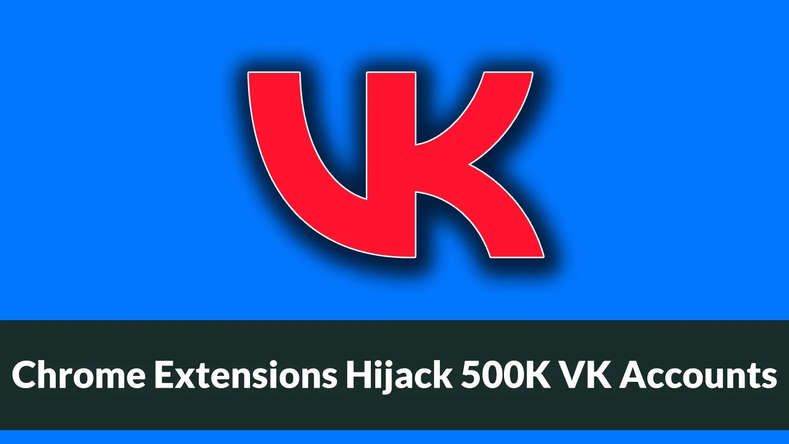 Chrome Extensions Infected 500K Users to Hijack VKontakte Accounts Large red VK logo on a blue background with a dark banner at the bottom that says, Chrome Extensions Hijack 500K VK Accounts.