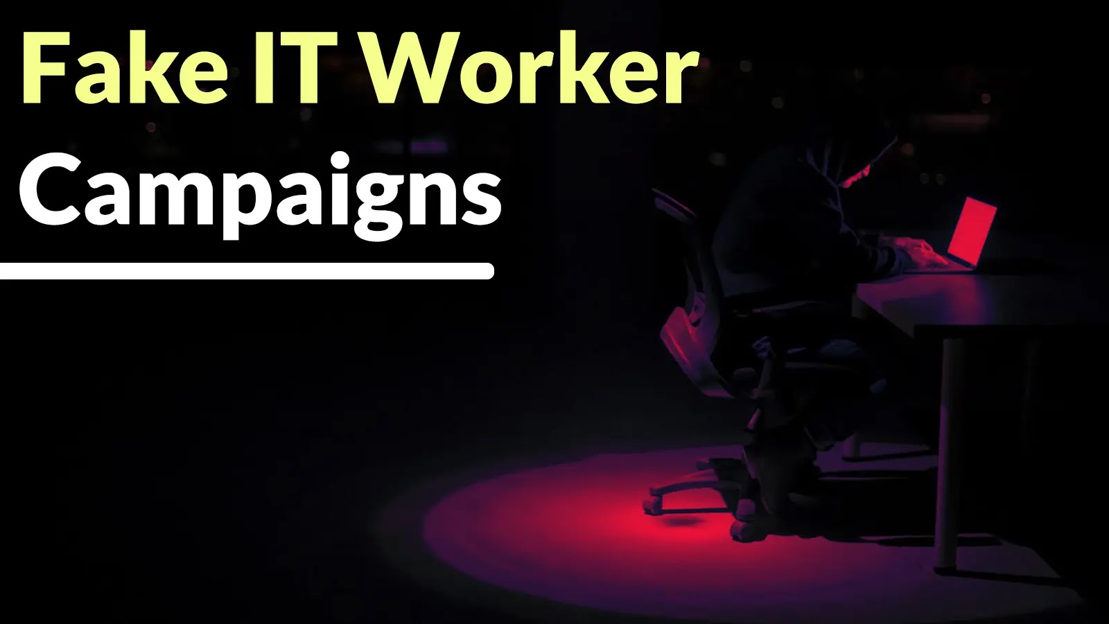 A person in a dark room types on a laptop with a red light shining on them. Large yellow and white text reads, Fake IT Worker Campaigns.