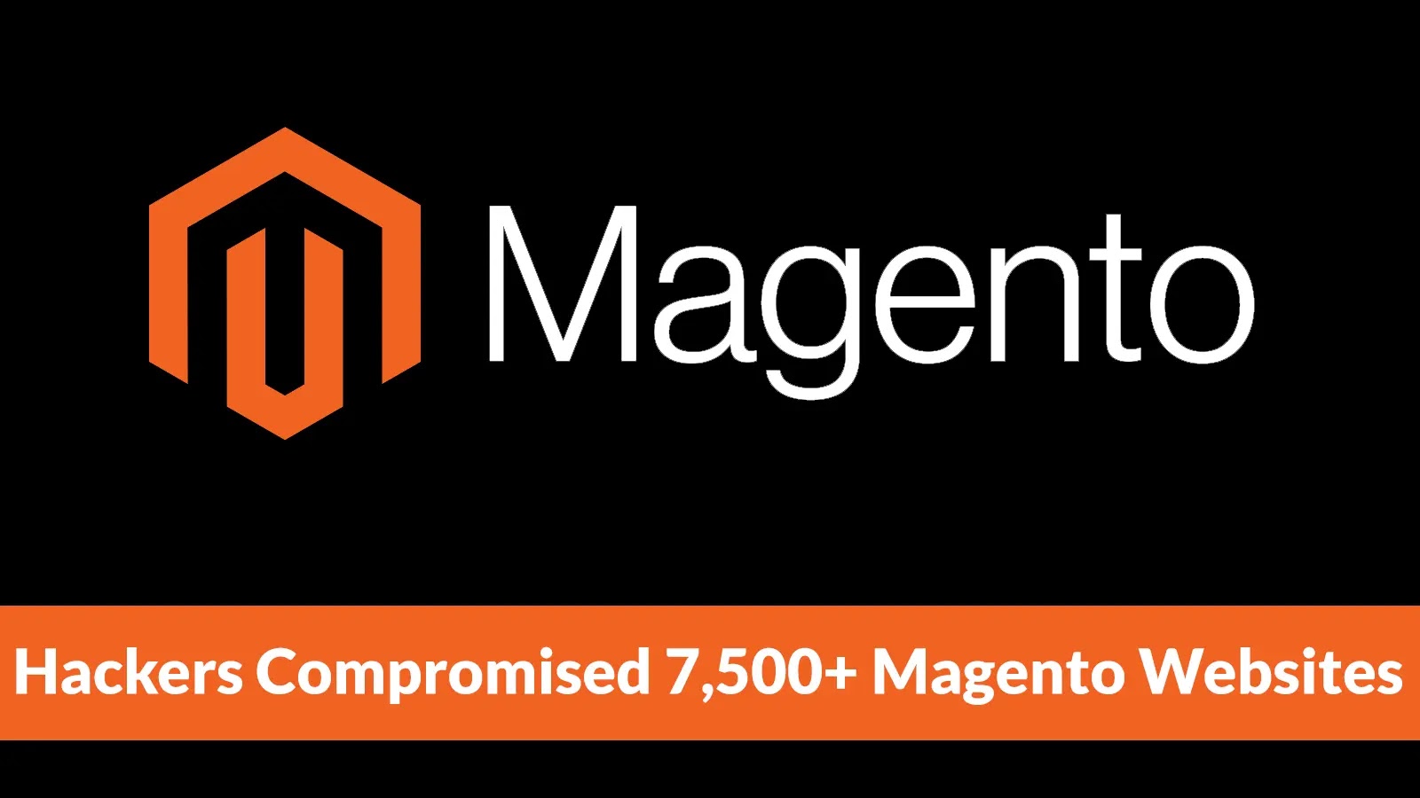 Magento logo on a black background with an orange banner at the bottom that reads, “Hackers Compromised 7,500+ Magento Websites.”.