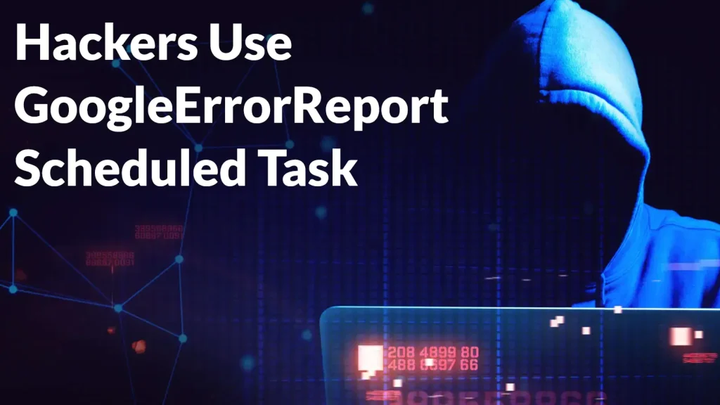A hooded figure in shadow sits behind glowing digital graphics with the text “Hackers Use GoogleErrorReport Scheduled Task” overlaid on the left side.